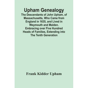 Upham Genealogy; The Descendants Of John Upham, Of Massachusetts, Who Came From England In 1635, And Lived In Weymouth And Malden. Embracing Over Five