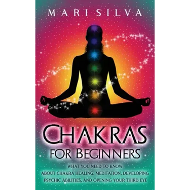 Chakras for Beginners: What You Need to Know About Chakra Healing, Meditation, Developing Psychic Abilities, and Opening Your Third Eye