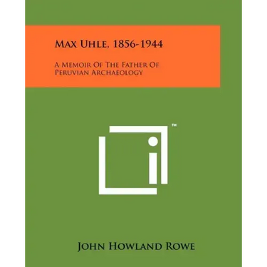 Max Uhle, 1856-1944: A Memoir Of The Father Of Peruvian Archaeology