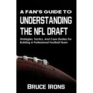 A Fan's Guide To Understanding The NFL Draft: Strategies, Tactics, And Case Studies For Building A Professional Football Team