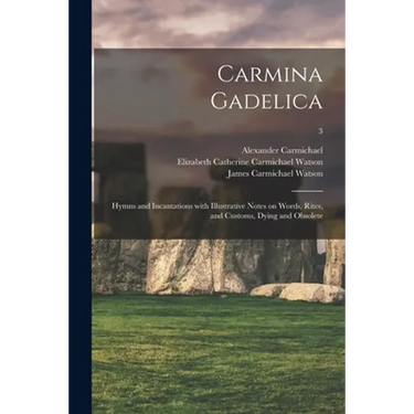 Carmina Gadelica: Hymns and Incantations With Illustrative Notes on Words, Rites, and Customs, Dying and Obsolete; 3