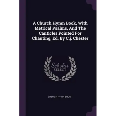 A Church Hymn Book, With Metrical Psalms, And The Canticles Pointed For Chanting, Ed. By C.j. Chester