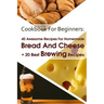 Cookbook For Beginners: 40 Awesome Recipes For Homemade Bread And Cheese + 20 Best Brewing Recipes: (Cheese Making Techniques, Bread Baking Te