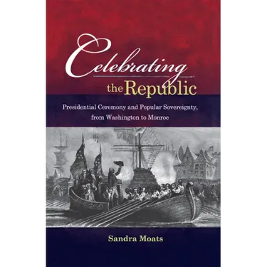 Celebrating the Republic: Presidential Ceremony and Popular Sovereignty, from Washington to Monroe
