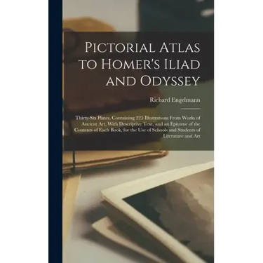 Pictorial Atlas to Homer's Iliad and Odyssey: Thirty-six Plates, Containing 225 Illustrations From Works of Ancient Art, With Descriptive Text, and an