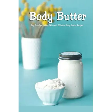 Body Butter: Say Goodbye to Dry Skin with Effective Body Butter Recipes: DIY Homemade Body Butter