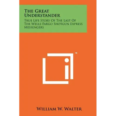 The Great Understander: True Life Story Of The Last Of The Wells Fargo Shotgun Express Messengers