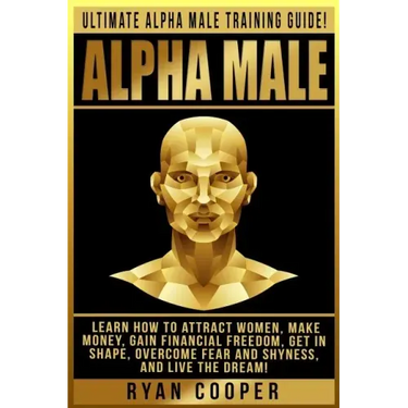 Alpha Male: Ultimate Alpha Male Training Guide! Learn How To Attract Women, Make Money, Gain Financial Freedom, Get In Shape, Over