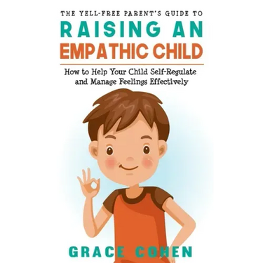 The Yell-Free Parent's Guide to Raising an Empathic Child: How to Help Your Child Self-Regulate and Manage Feelings Effectively