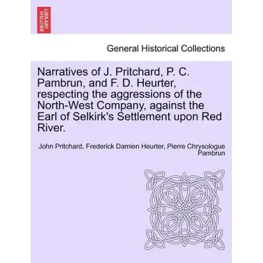 Narratives of J. Pritchard, P. C. Pambrun, and F. D. Heurter, Respecting the Aggressions of the North-West Company, Against the Earl of Selkirk's Sett