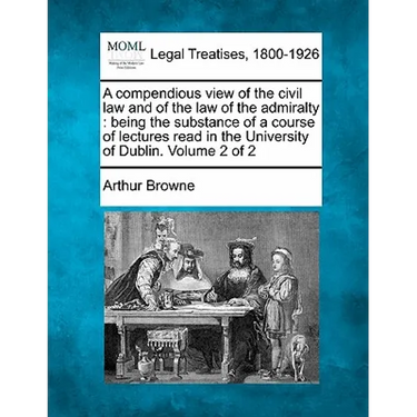 A compendious view of the civil law and of the law of the admiralty: being the substance of a course of lectures read in the University of Dublin. Vol