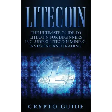 Litecoin: The Ultimate Guide to Litecoin for Beginners Including Litecoin Mining, Investing and Trading