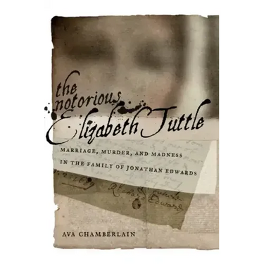 The Notorious Elizabeth Tuttle: Marriage, Murder, and Madness in the Family of Jonathan Edwards
