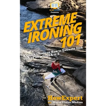 Extreme Ironing 101: A Quick Guide on How to Extreme Iron Step by Step from A to Z