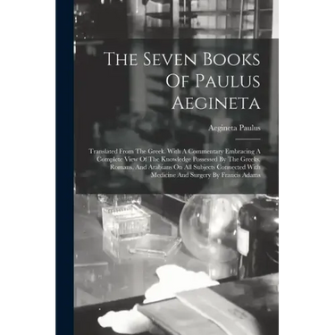 The Seven Books Of Paulus Aegineta: Translated From The Greek. With A Commentary Embracing A Complete View Of The Knowledge Possessed By The Greeks, R