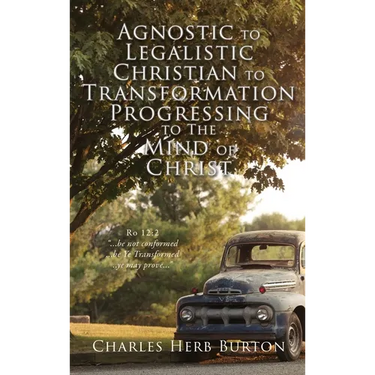 Agnostic to Legalistic Christian to Transformation Progressing to The Mind of Christ: Ro 12:2 "...be not conformed...be Ye Transformed...ye may prove.