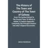 The History Of The Town And Country Of The Town Of Galway: From The Earliest Period To The Present Time; To Which Is Added, A Copious Appendix; Contai