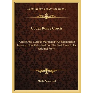 Codex Rosae Crucis: A Rare And Curious Manuscript Of Rosicrucian Interest, Now Published For The First Time In Its Original Form