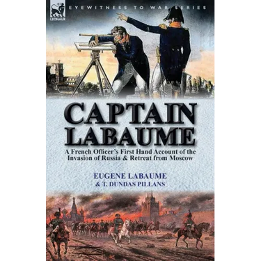 Captain Labaume: A French Officer's First Hand Account of the Invasion of Russia & Retreat from Moscow