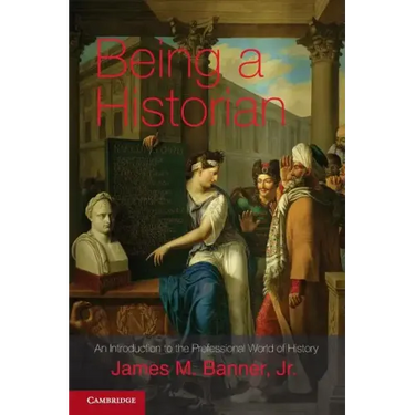 Being a Historian: An Introduction to the Professional World of History. James M. Banner, Jr