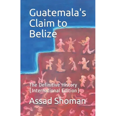 Guatemala's Claim to Belize: The Definitive History (International Edition)