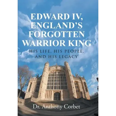 Edward IV, England's Forgotten Warrior King: His Life, His People, and His Legacy