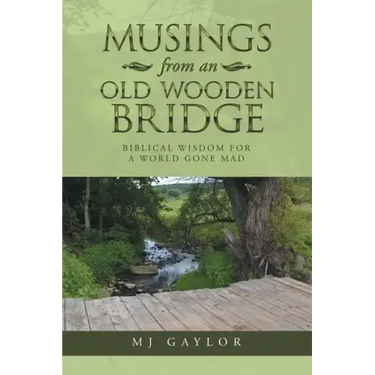Musings from an Old Wooden Bridge: Biblical Wisdom for a World Gone Mad