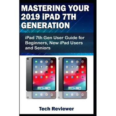 Mastering Your 2019 iPad 7th Generation: iPad 7th Gen User Guide for Beginners, New iPad Users and Seniors