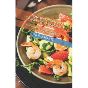 Hypothyroidism and Weight Loss Cookbook: Meal Plans and Recipes to Boost Energy and Restore Thyroid Balance