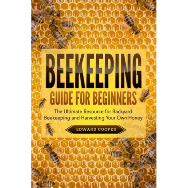 Beekeeping Guide for Beginners: The Ultimate Resource for Backyard Beekeeping and Harvesting Your Own Honey
