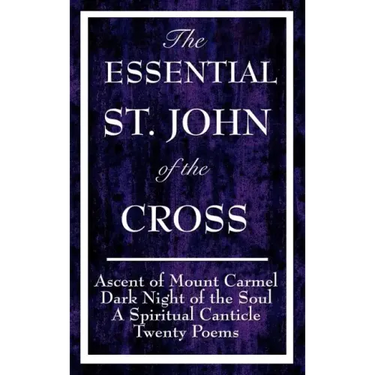 The Essential St. John of the Cross: Ascent of Mount Carmel, Dark Night of the Soul, a Spiritual Canticle of the Soul, and Twenty Poems