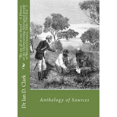 "We are all of one blood" - A History of the Djabwurrung Aboriginal people of western Victoria, 1836-1901: Volume Three: Anthology of Sources