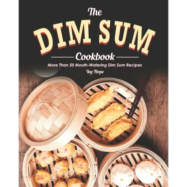 The Dim Sum Cookbook: More Than 50 Mouth-Watering Dim Sum Recipes