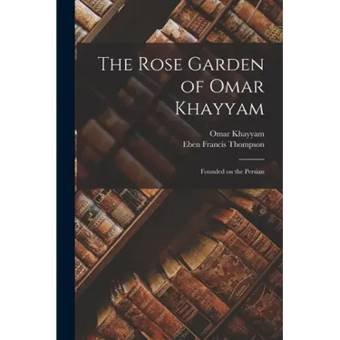 The Rose Garden of Omar Khayyam: Founded on the Persian