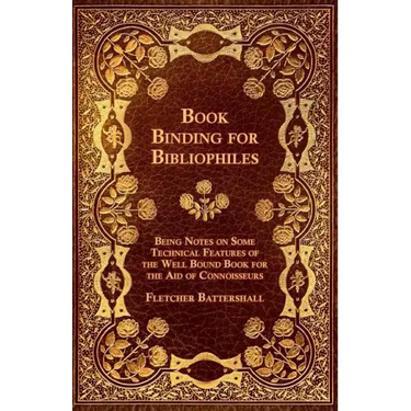 Book Binding for Bibliophiles - Being Notes on Some Technical Features of the Well Bound Book for the Aid of Connoisseurs - Together with a Sketch of