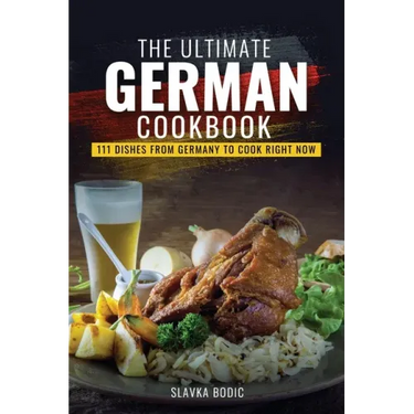 The Ultimate German Cookbook: 111 Dishes From Germany To Cook Right Now