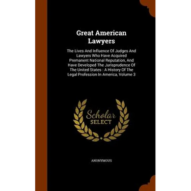 Great American Lawyers: The Lives And Influence Of Judges And Lawyers Who Have Acquired Premanent National Reputation, And Have Developed The