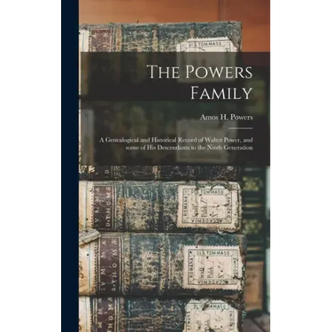 The Powers Family: a Genealogical and Historical Record of Walter Power, and Some of His Descendants to the Ninth Generation