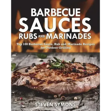 Barbecue Sauces Rubs and Marinades: Top 100 Barbecue Sauce, Rub and Marinade Recipes for Outdoor Grilling
