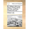 Mr. William Lilly's True History of King James the First, and King Charles the First. ...