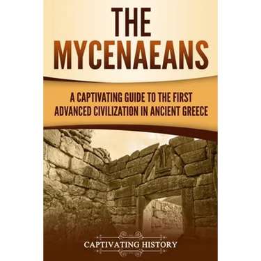 The Mycenaeans: A Captivating Guide to the First Advanced Civilization in Ancient Greece