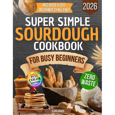 Super Simple Sourdough Cookbook for Busy Beginners: Quick, Natural and Foolproof Recipes to Use All Your Starter, Avoid Processed Foods and Bake with
