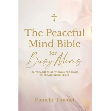 The Peaceful Mind Bible for Busy Moms- 100 Treasures of Wisdom for Moms to Create Inner Peace