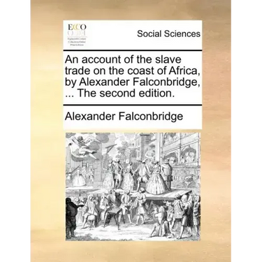 An Account of the Slave Trade on the Coast of Africa, by Alexander Falconbridge, ... the Second Edition.
