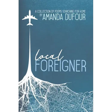 Local Foreigner: A Collection of Poems Searching For Home by Amanda Dufour