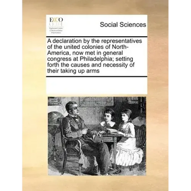 A Declaration by the Representatives of the United Colonies of North-America, Now Met in General Congress at Philadelphia; Setting Forth the Causes an