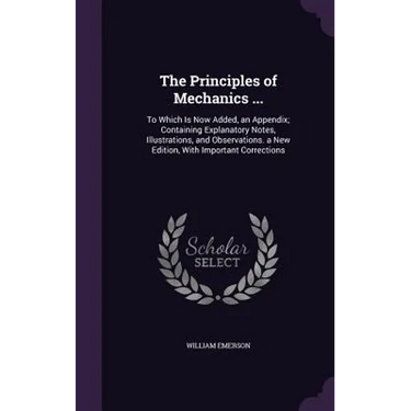 The Principles of Mechanics ...: To Which Is Now Added, an Appendix; Containing Explanatory Notes, Illustrations, and Observations. a New Edition, Wit