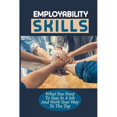 Employability Skills: What You Need To Stay In A Job And Work Your Way To The Top: Develop The Job Specific Skills