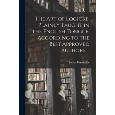The Art of Logicke. Plainly Taught in the English Tongue, According to the Best Approved Authors. ..