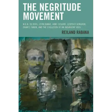 The Negritude Movement: W.E.B. Du Bois, Leon Damas, Aime Cesaire, Leopold Senghor, Frantz Fanon, and the Evolution of an Insurgent Idea